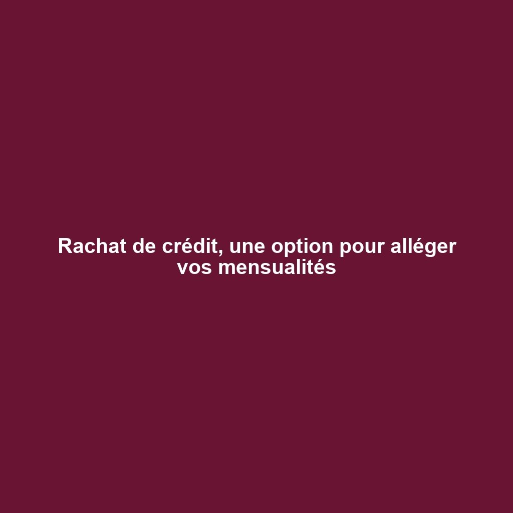 Rachat de crédit, une option pour alléger vos mensualités