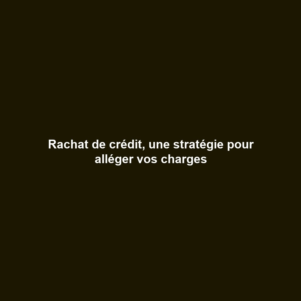 Rachat de crédit, une stratégie pour alléger vos charges