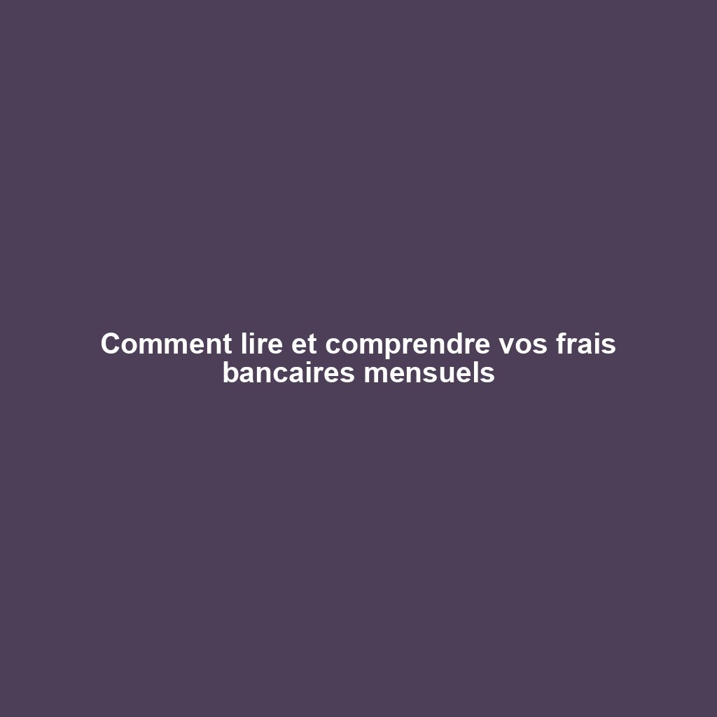 Comment lire et comprendre vos frais bancaires mensuels