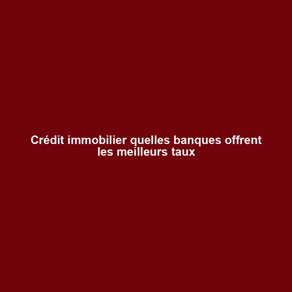 Crédit immobilier quelles banques offrent les meilleurs taux