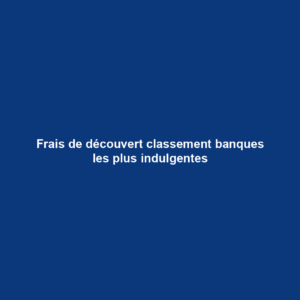 Frais de découvert classement banques les plus indulgentes