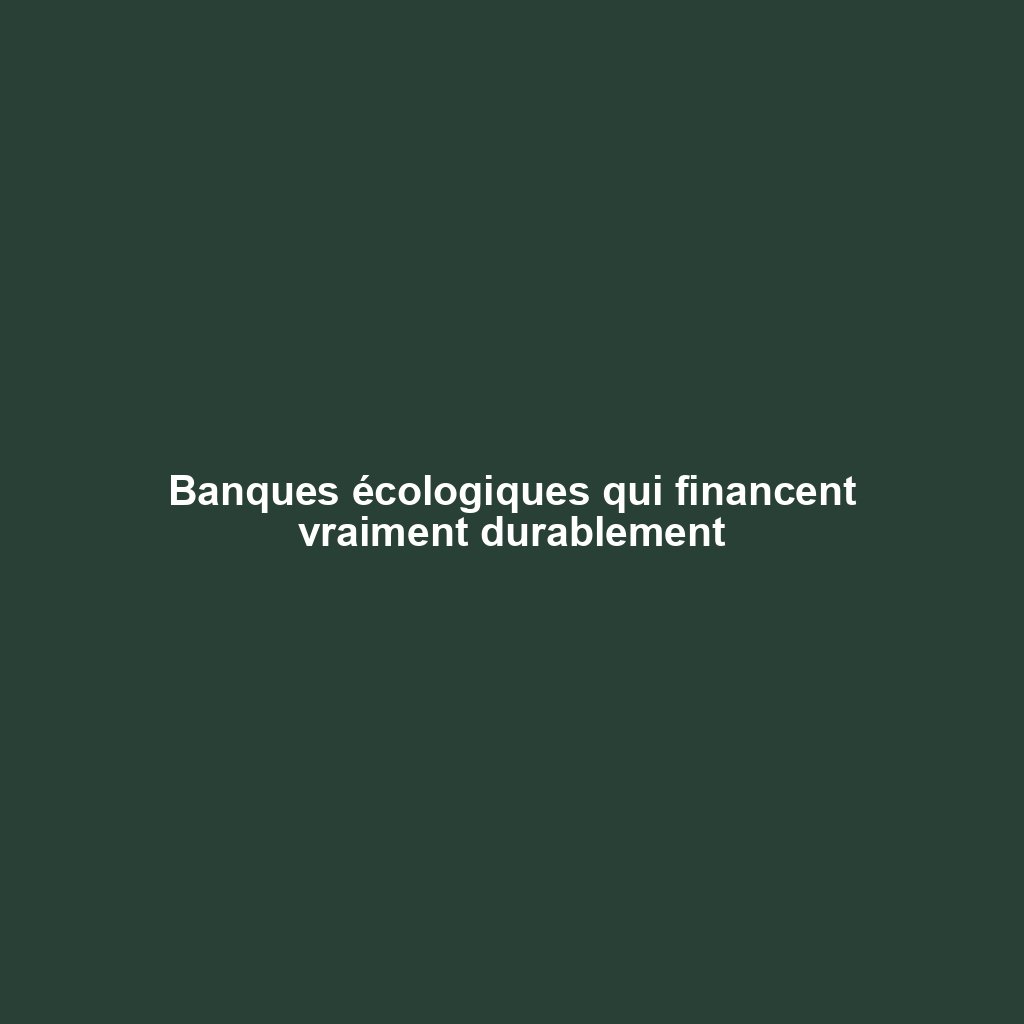 Banques écologiques qui financent vraiment durablement