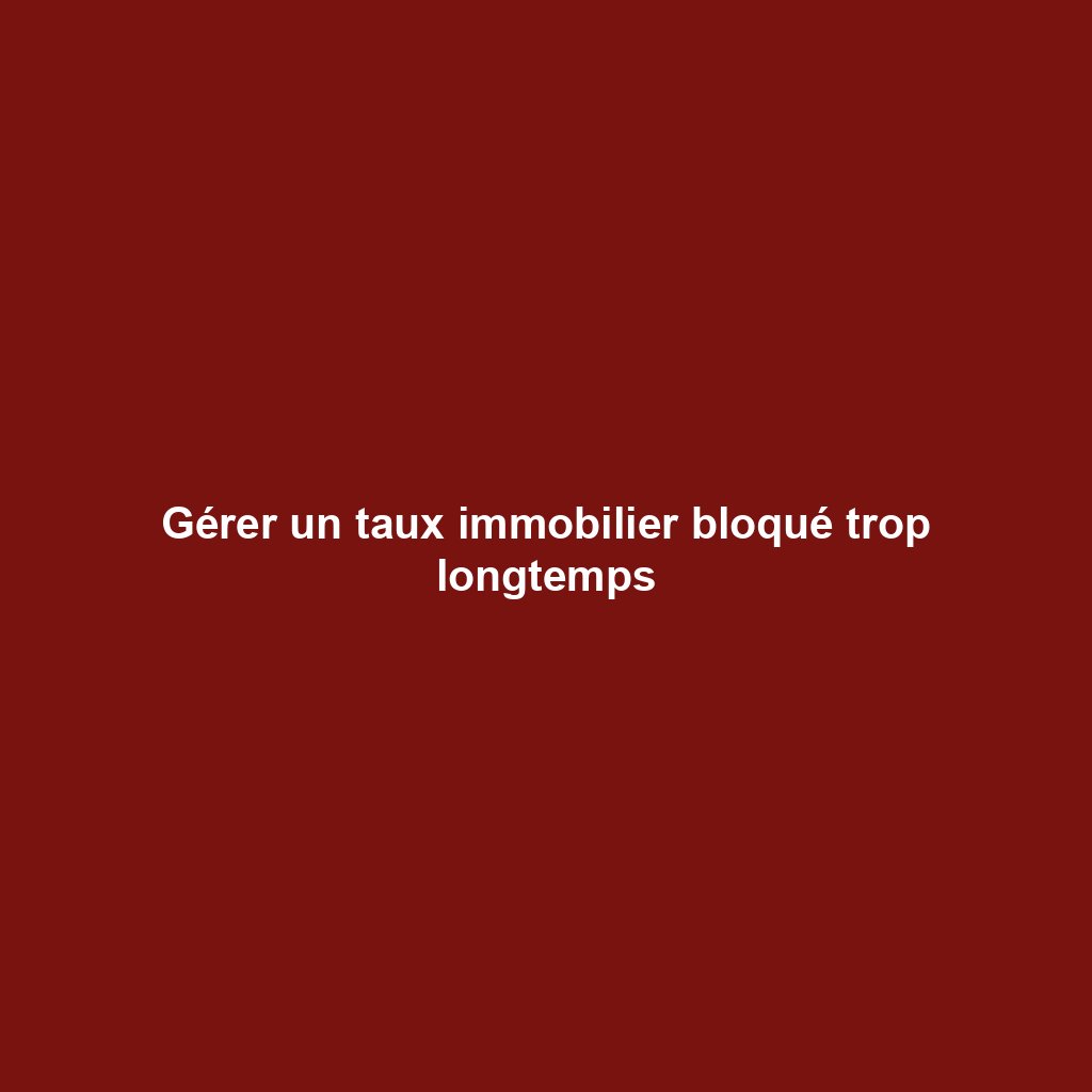 Gérer un taux immobilier bloqué trop longtemps