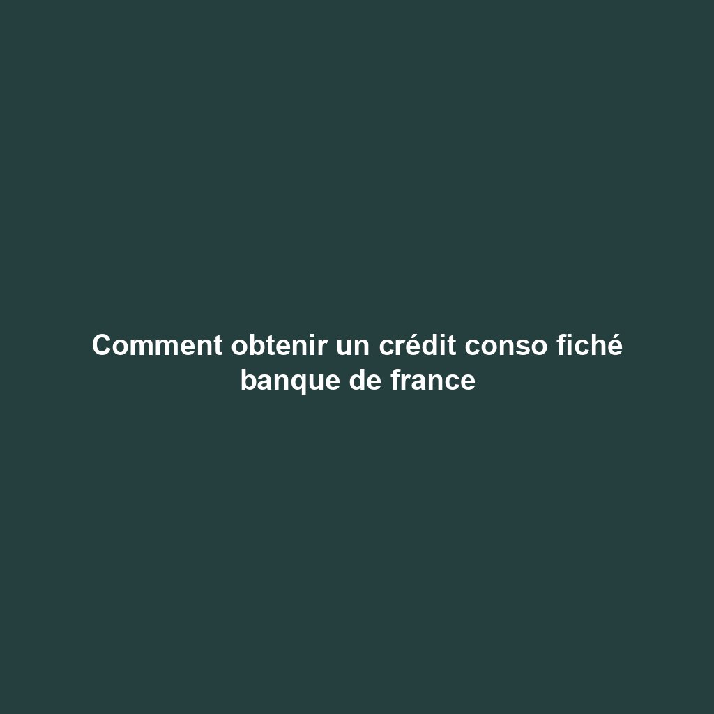Comment obtenir un crédit conso fiché banque de france