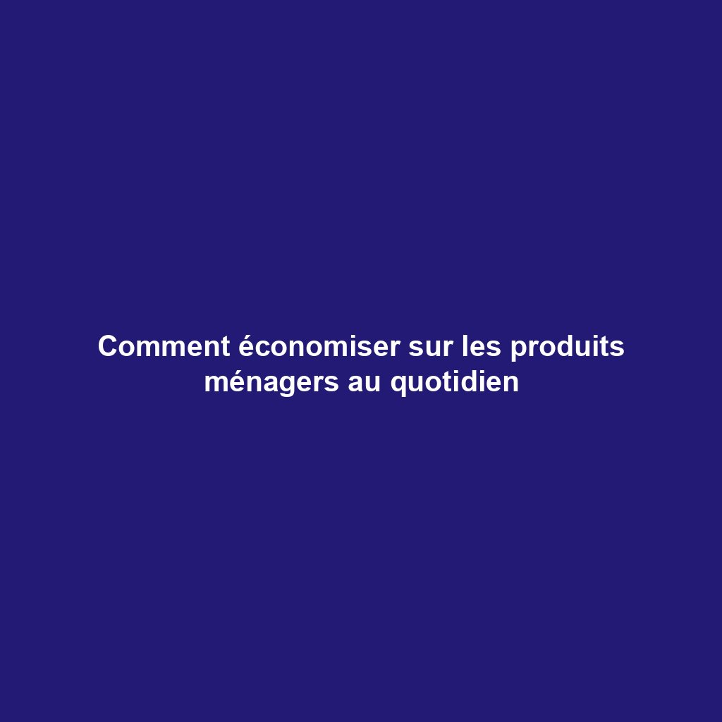 Comment économiser sur les produits ménagers au quotidien