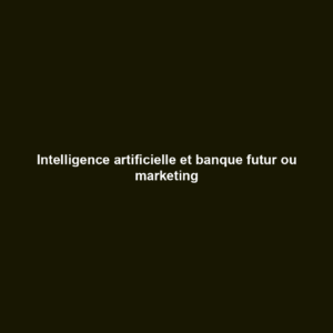 Intelligence artificielle et banque futur ou marketing
