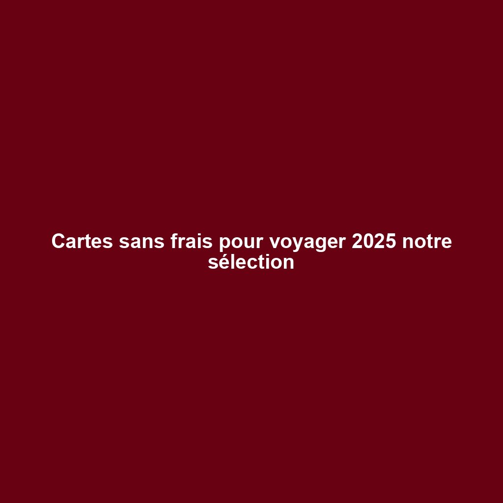 Cartes sans frais pour voyager 2025 notre sélection