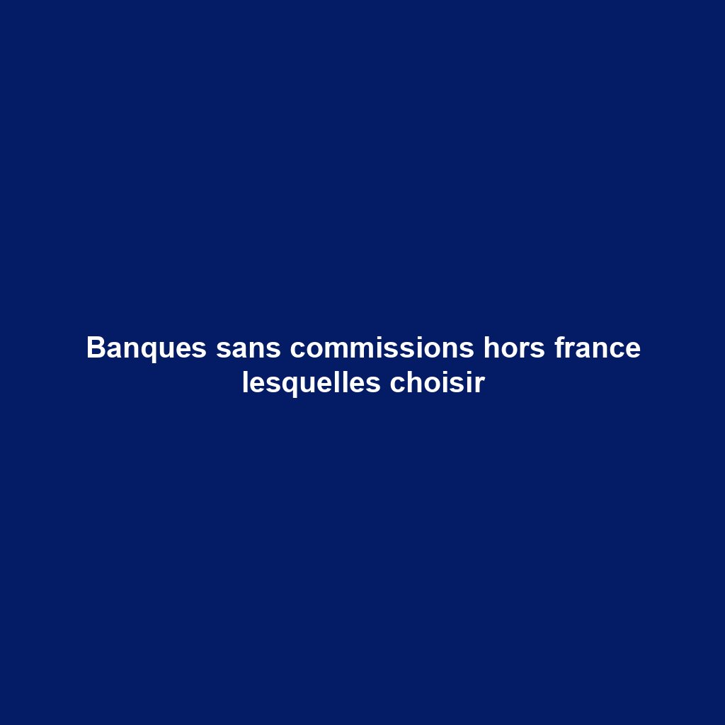 Banques sans commissions hors france lesquelles choisir
