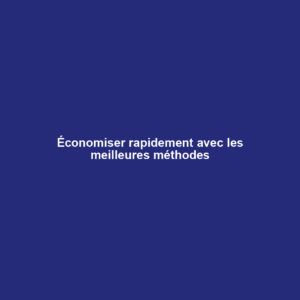 Économiser rapidement avec les meilleures méthodes