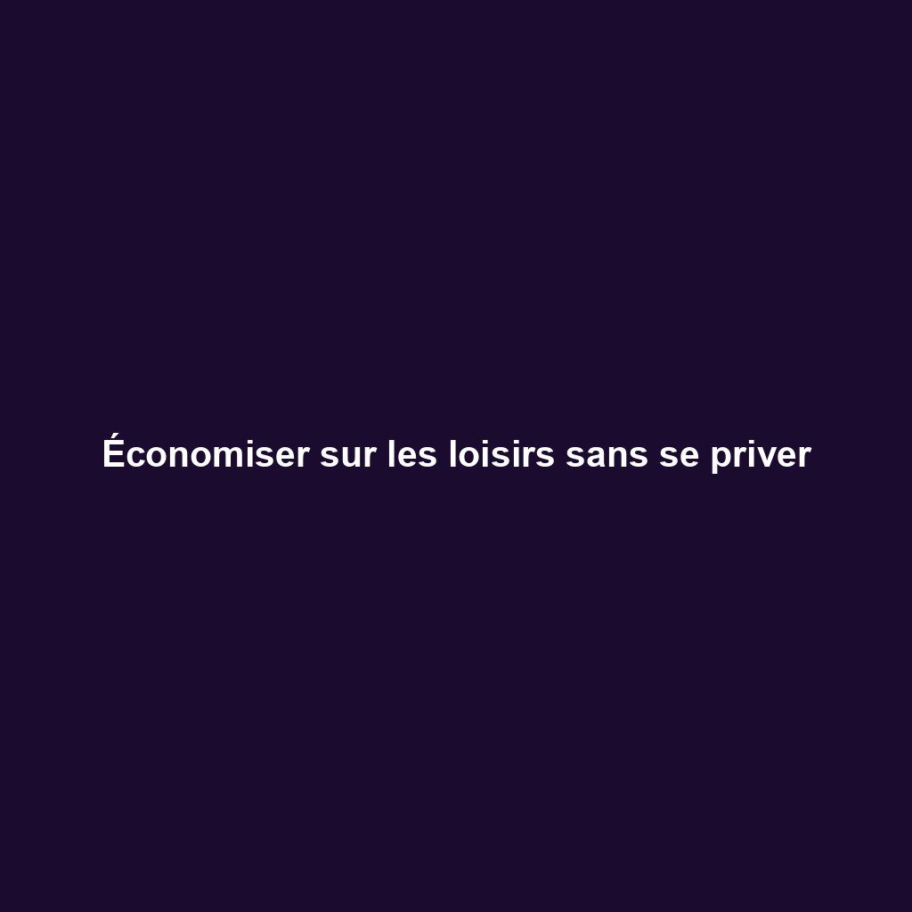 Économiser sur les loisirs sans se priver