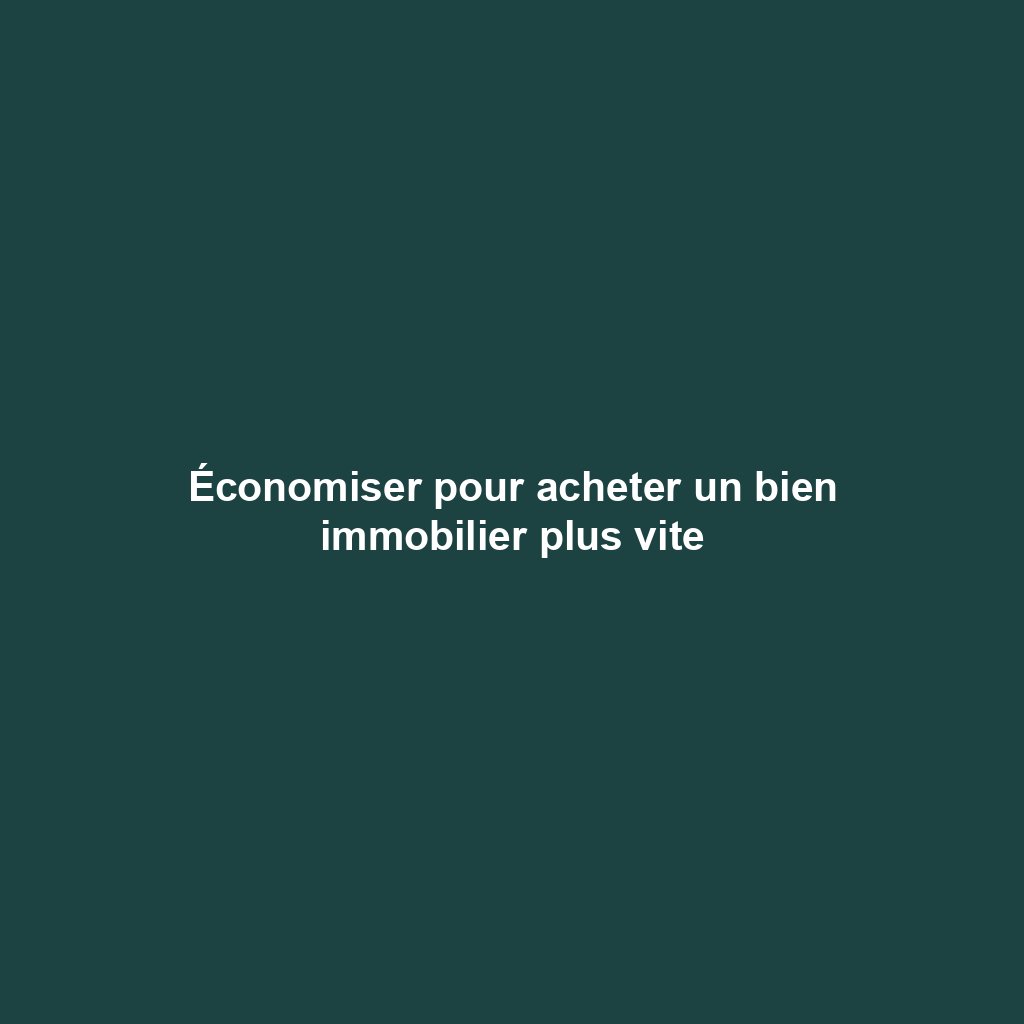 Économiser pour acheter un bien immobilier plus vite