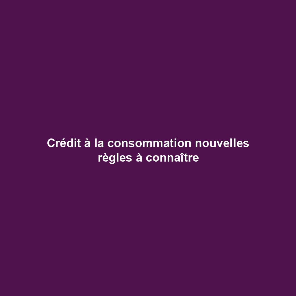 Crédit à la consommation nouvelles règles à connaître