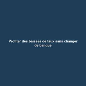 Profiter des baisses de taux sans changer de banque