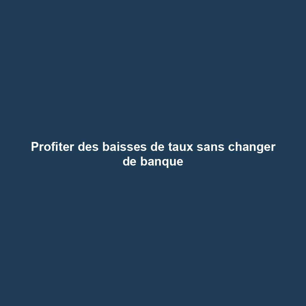 Profiter des baisses de taux sans changer de banque