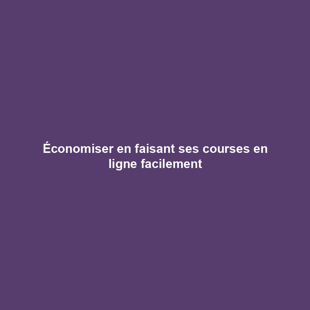 Économiser en faisant ses courses en ligne facilement