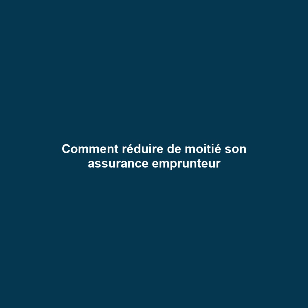 Comment réduire de moitié son assurance emprunteur