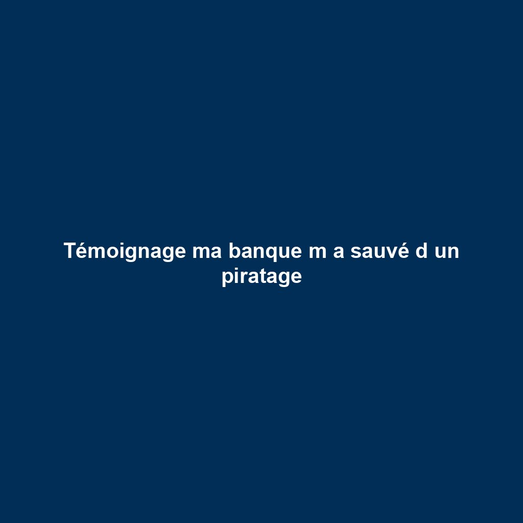 Témoignage ma banque m a sauvé d un piratage