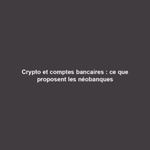 Crypto et comptes bancaires : ce que proposent les néobanques