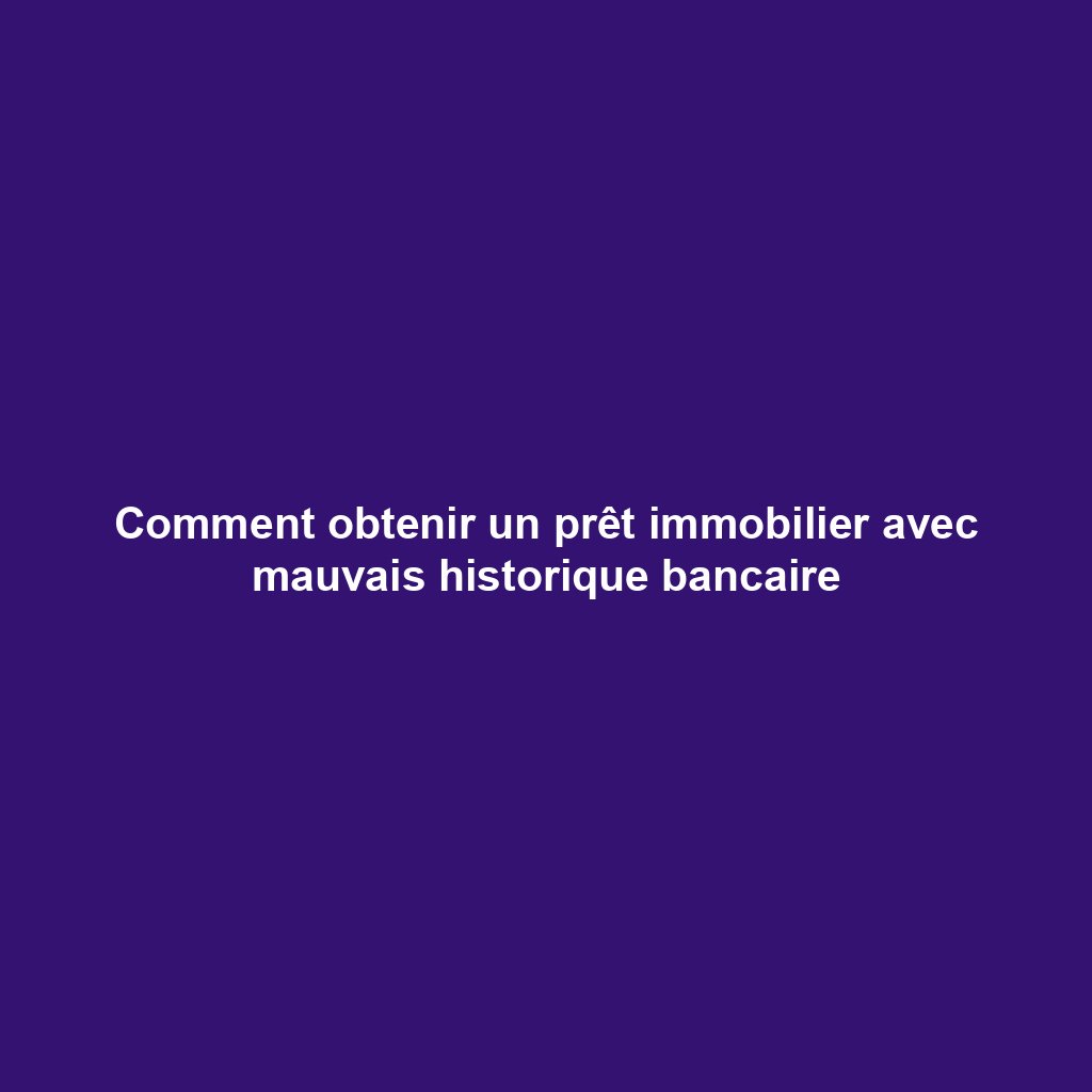 Comment obtenir un prêt immobilier avec mauvais historique bancaire
