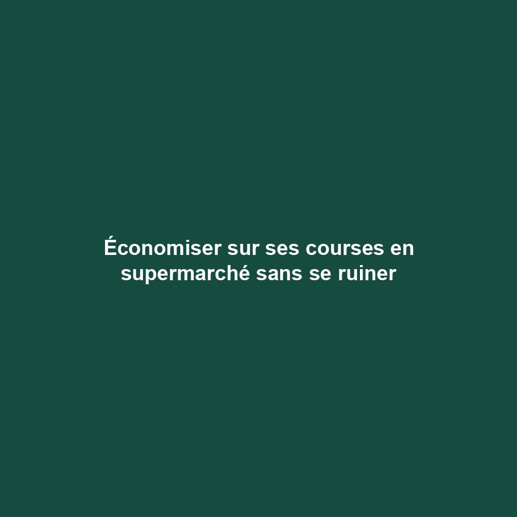 Économiser sur ses courses en supermarché sans se ruiner