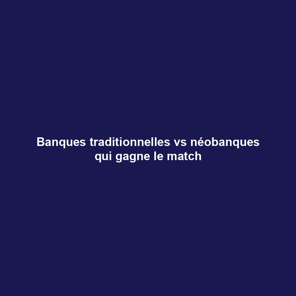 Banques traditionnelles vs néobanques qui gagne le match