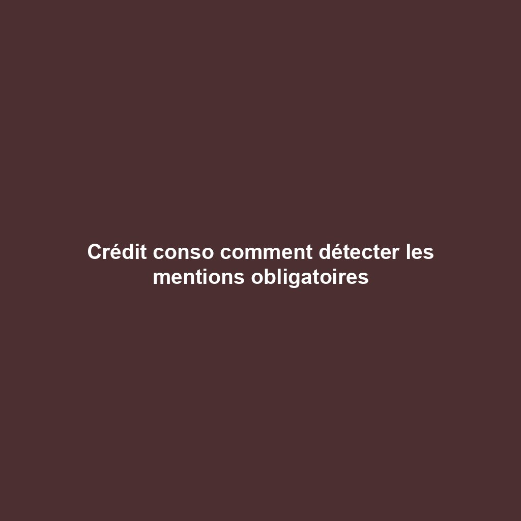 Crédit conso comment détecter les mentions obligatoires
