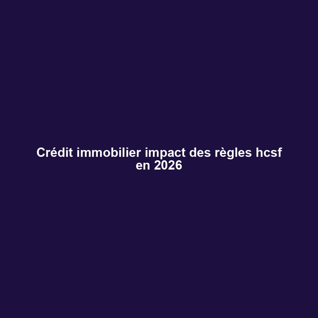 Crédit immobilier impact des règles hcsf en 2026