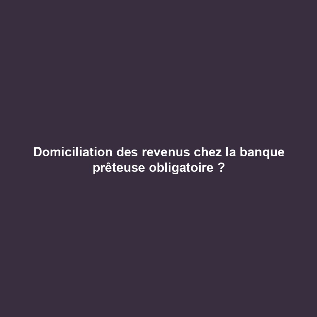 Domiciliation des revenus chez la banque prêteuse obligatoire ?