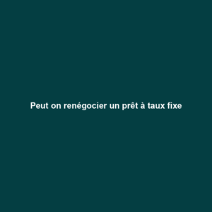 Peut on renégocier un prêt à taux fixe
