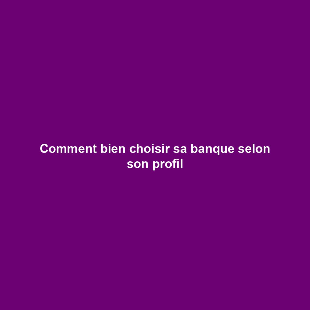 Comment bien choisir sa banque selon son profil