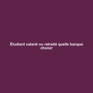 Étudiant salarié ou retraité quelle banque choisir