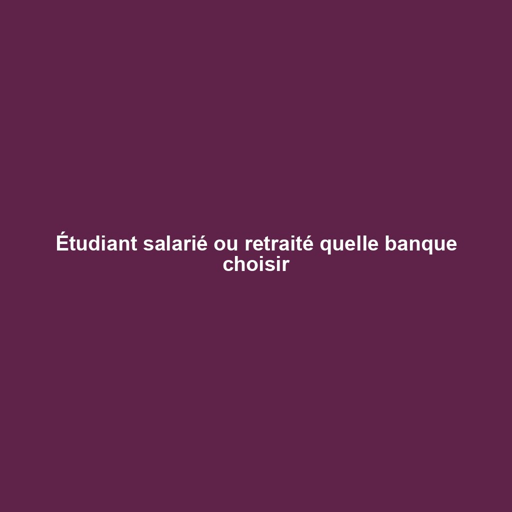 Étudiant salarié ou retraité quelle banque choisir