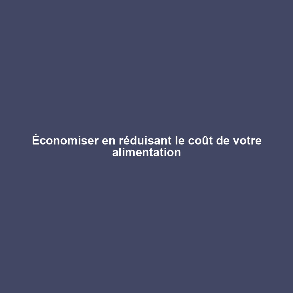 Économiser en réduisant le coût de votre alimentation