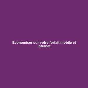 Economiser sur votre forfait mobile et internet