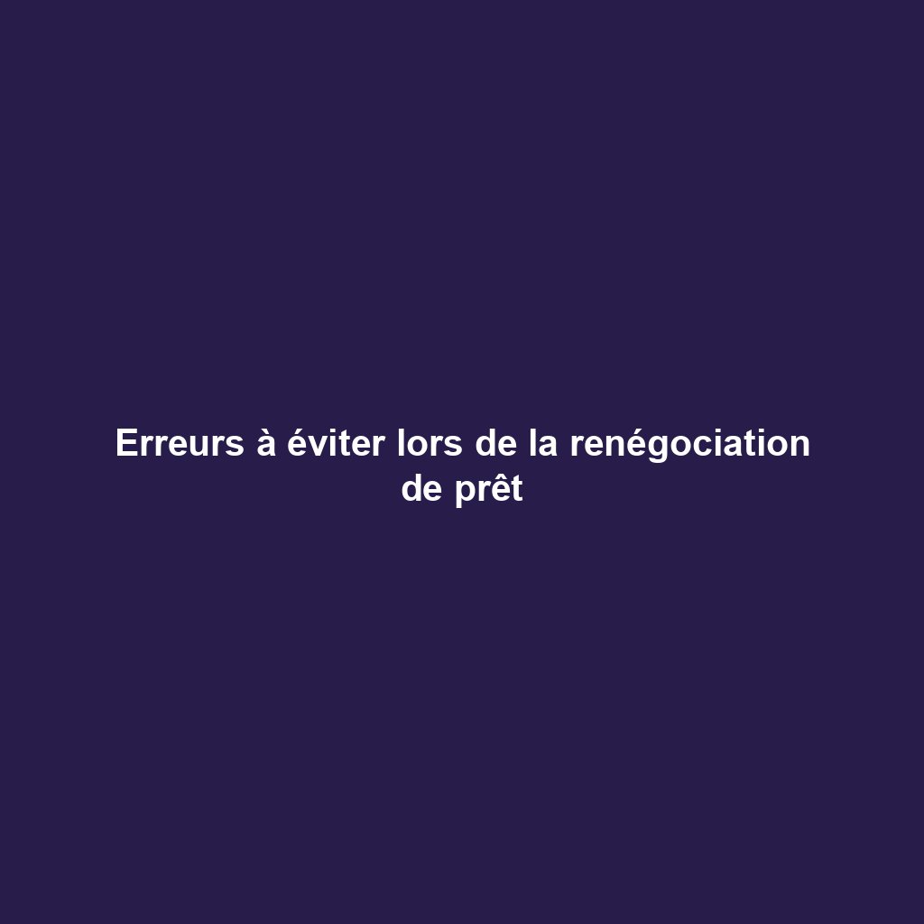 Erreurs à éviter lors de la renégociation de prêt