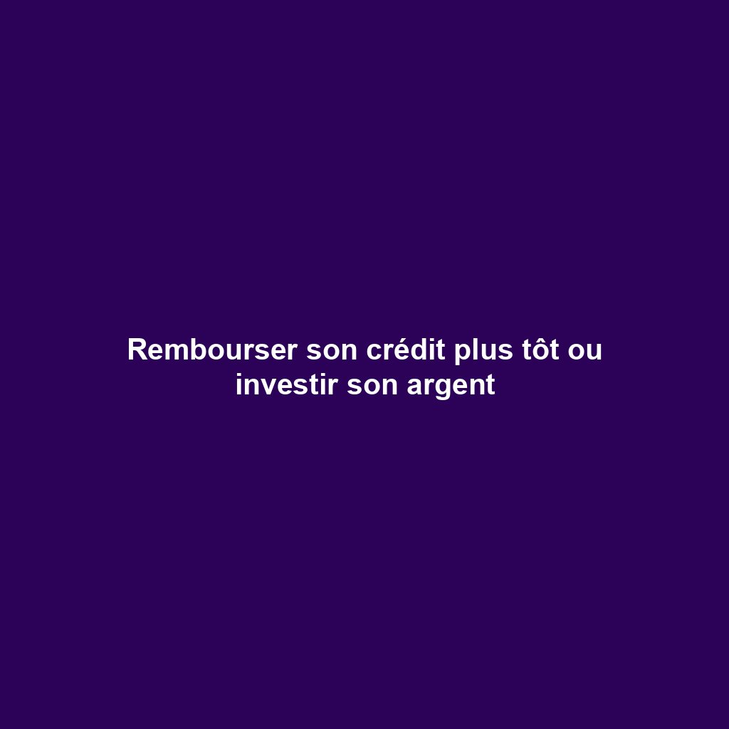 Rembourser son crédit plus tôt ou investir son argent