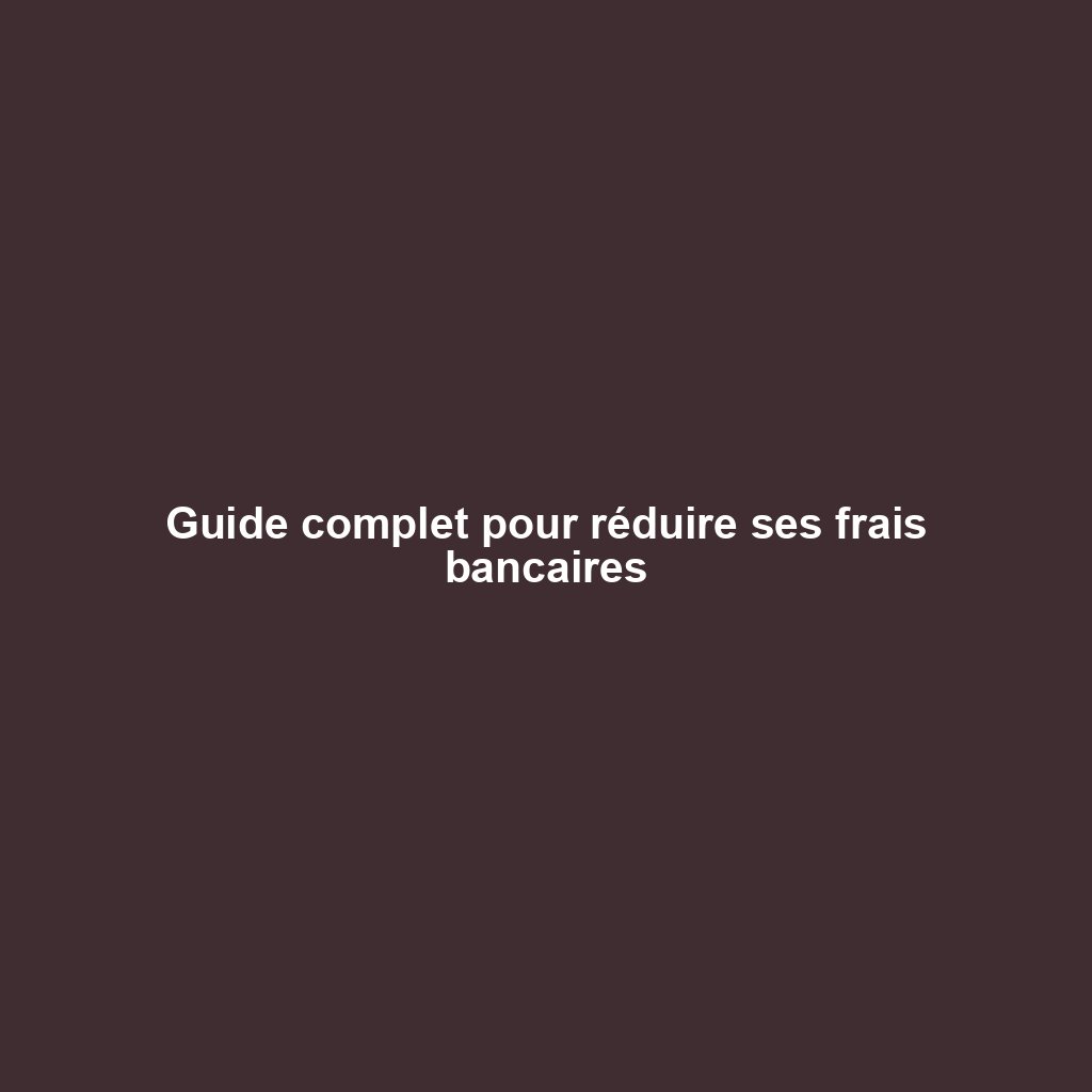 Guide complet pour réduire ses frais bancaires