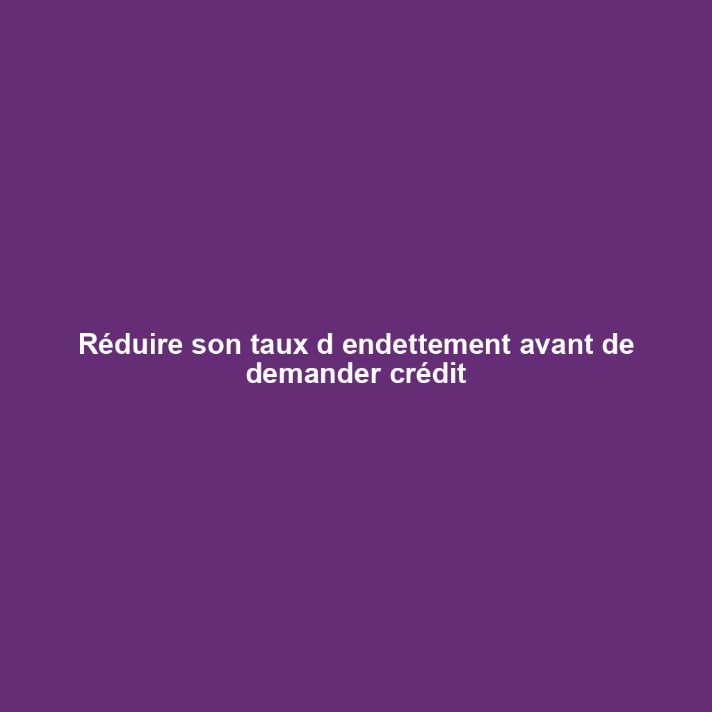 Réduire son taux d endettement avant de demander crédit