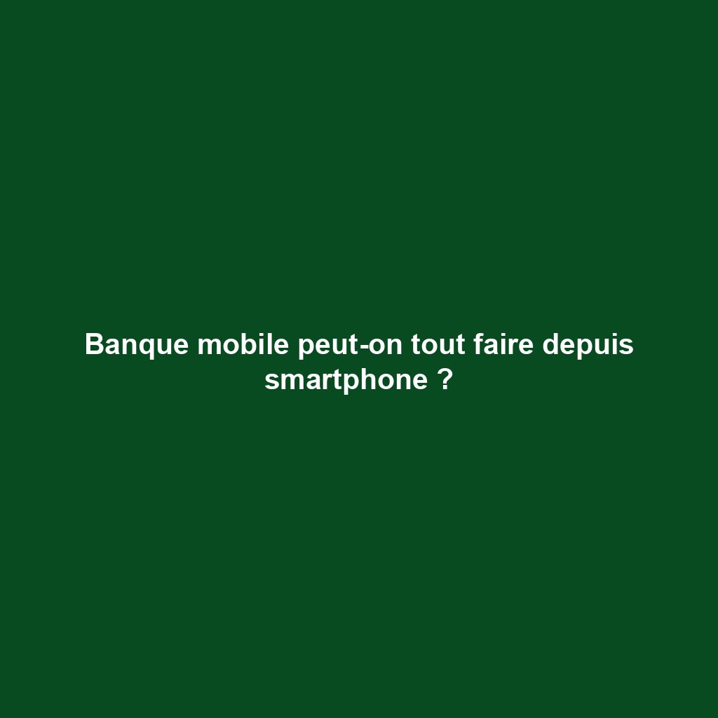 Banque mobile peut-on tout faire depuis smartphone ?