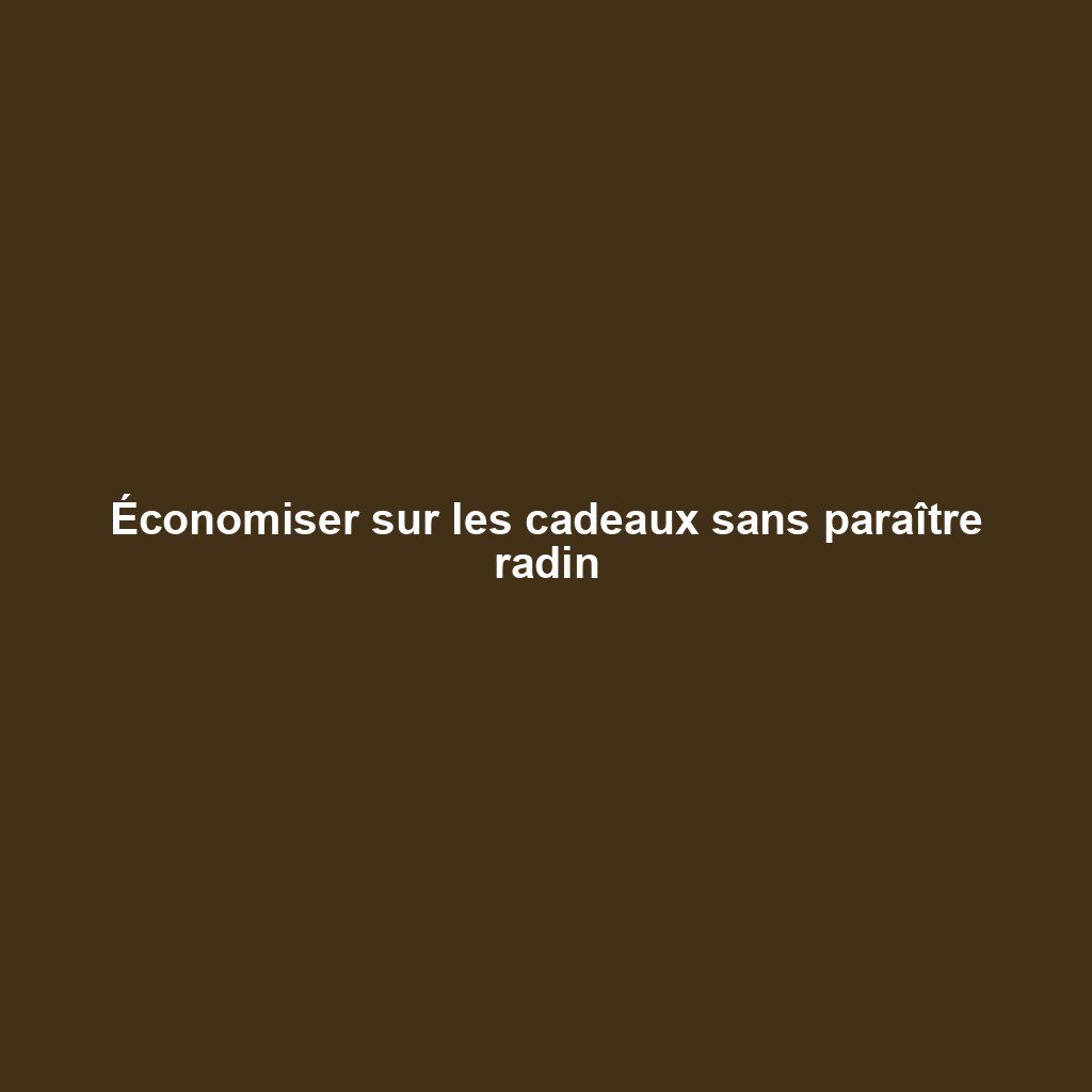 Économiser sur les cadeaux sans paraître radin