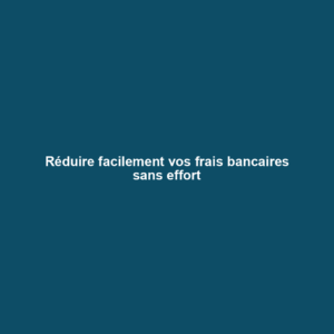 Réduire facilement vos frais bancaires sans effort