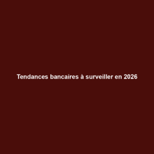 Tendances bancaires à surveiller en 2026
