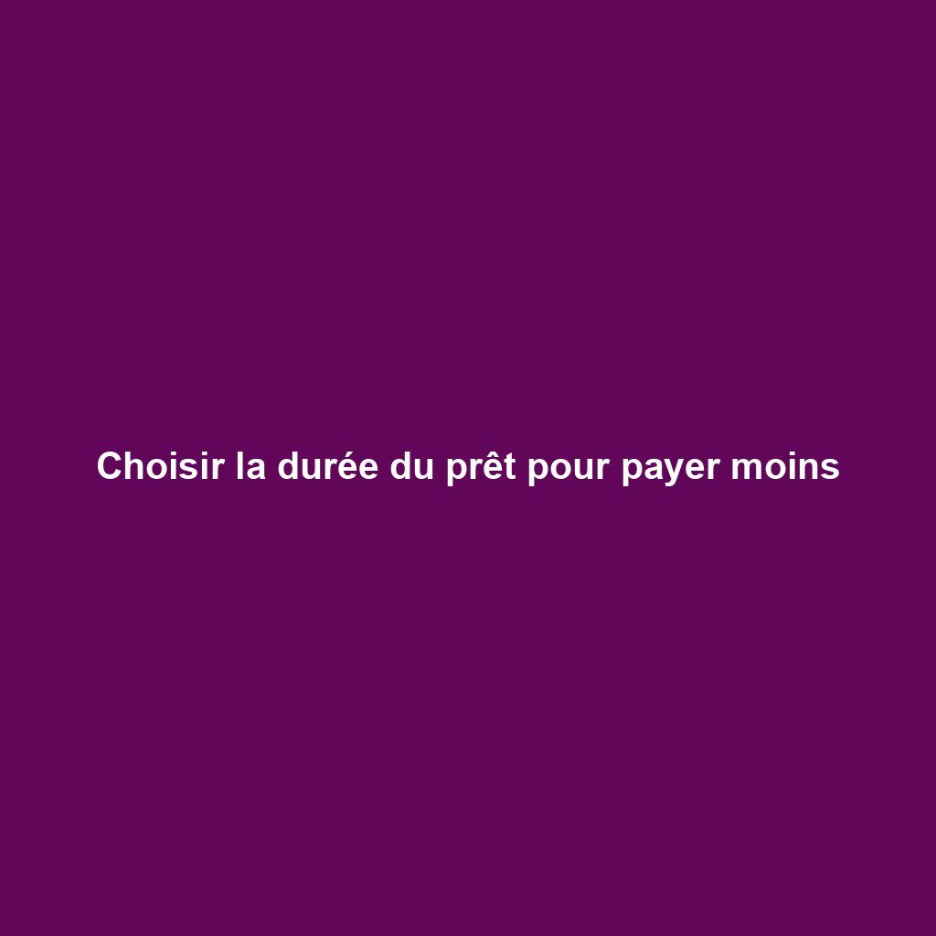Choisir la durée du prêt pour payer moins