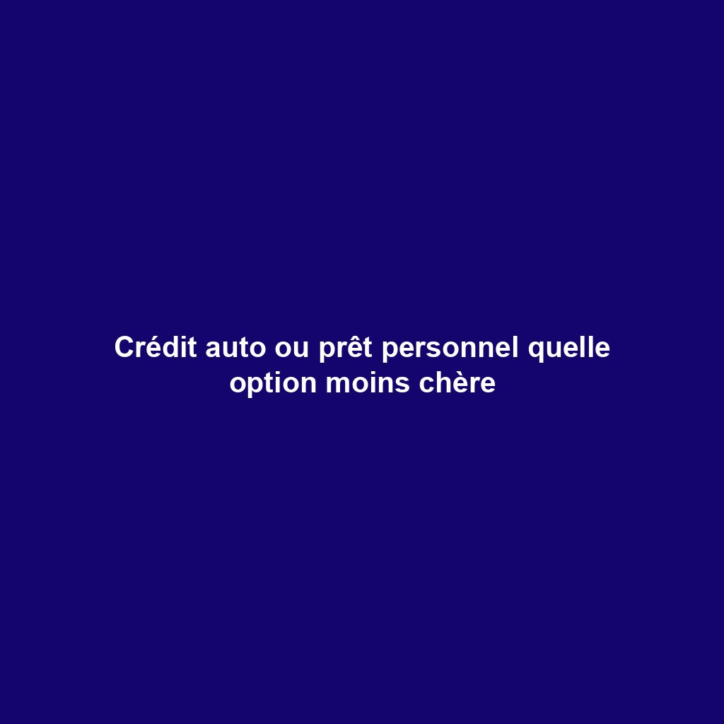 Crédit auto ou prêt personnel quelle option moins chère
