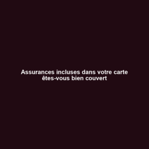 Assurances incluses dans votre carte êtes-vous bien couvert
