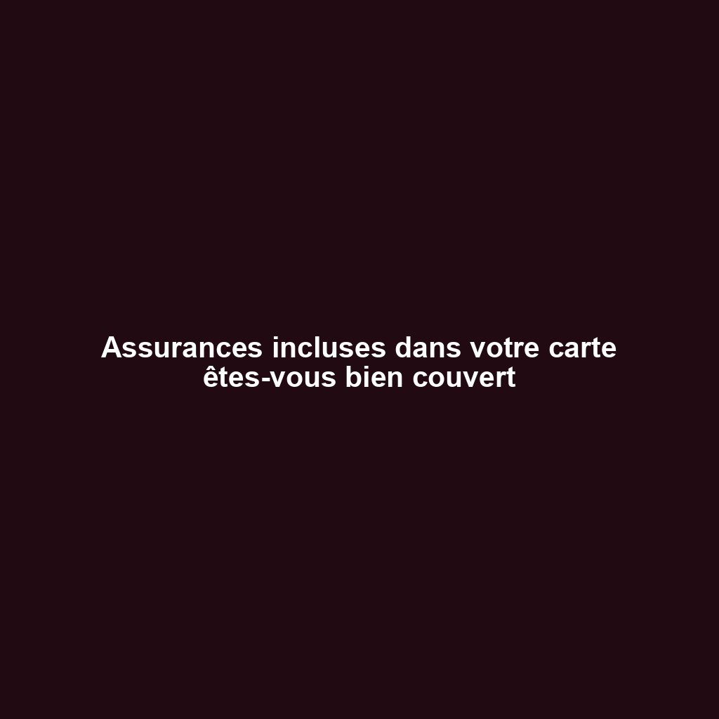Assurances incluses dans votre carte êtes-vous bien couvert