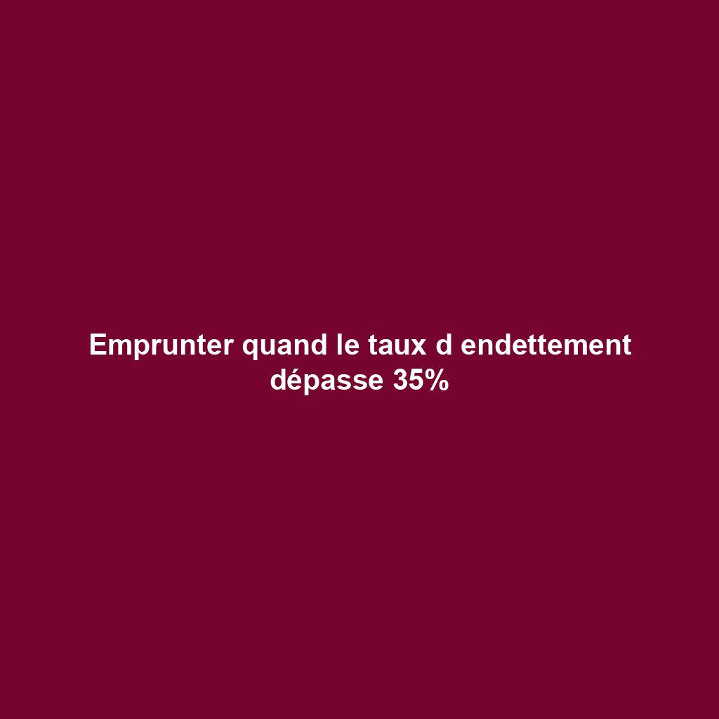 Emprunter quand le taux d endettement dépasse 35%
