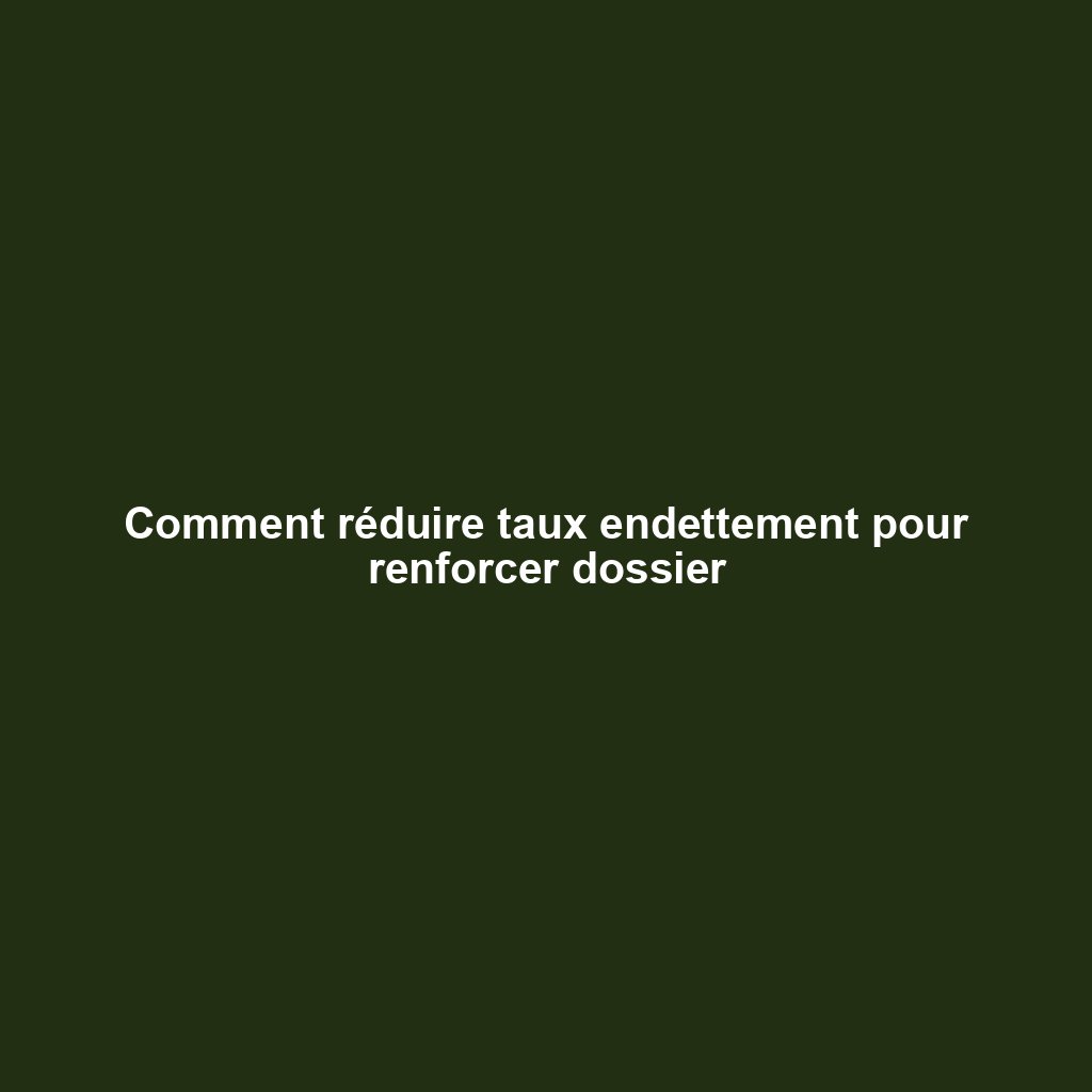 Comment réduire taux endettement pour renforcer dossier