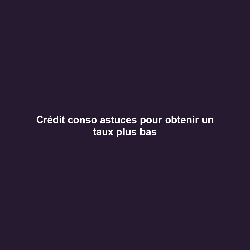Crédit conso astuces pour obtenir un taux plus bas