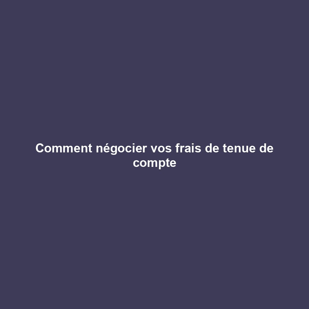 Comment négocier vos frais de tenue de compte